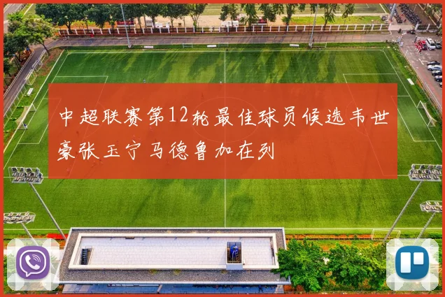 中超联赛第12轮最佳球员候选韦世豪张玉宁马德鲁加在列