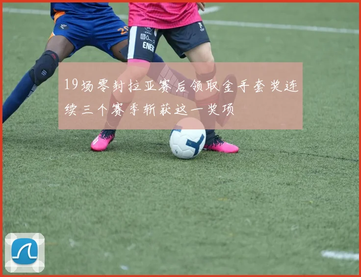 19场零封拉亚赛后领取金手套奖连续三个赛季斩获这一奖项