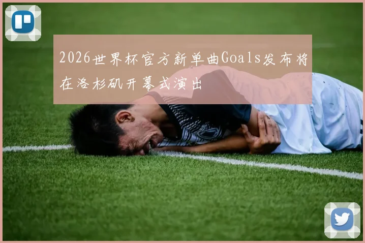 2026世界杯官方新单曲Goals发布将在洛杉矶开幕式演出