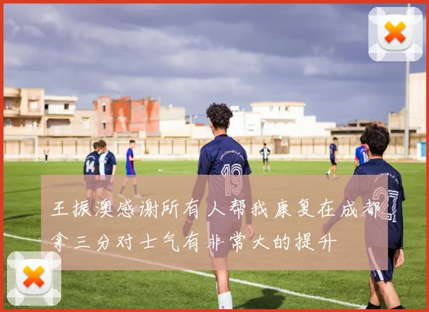王振澳感谢所有人帮我康复在成都拿三分对士气有非常大的提升